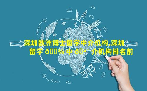 深圳欧洲博士留学中介机构,深圳留学 🌾 中 🪴 介机构排名前十有哪些